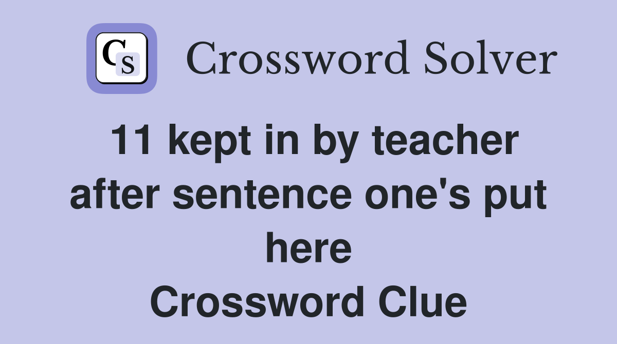 11 kept in by teacher after sentence one's put here Crossword Clue