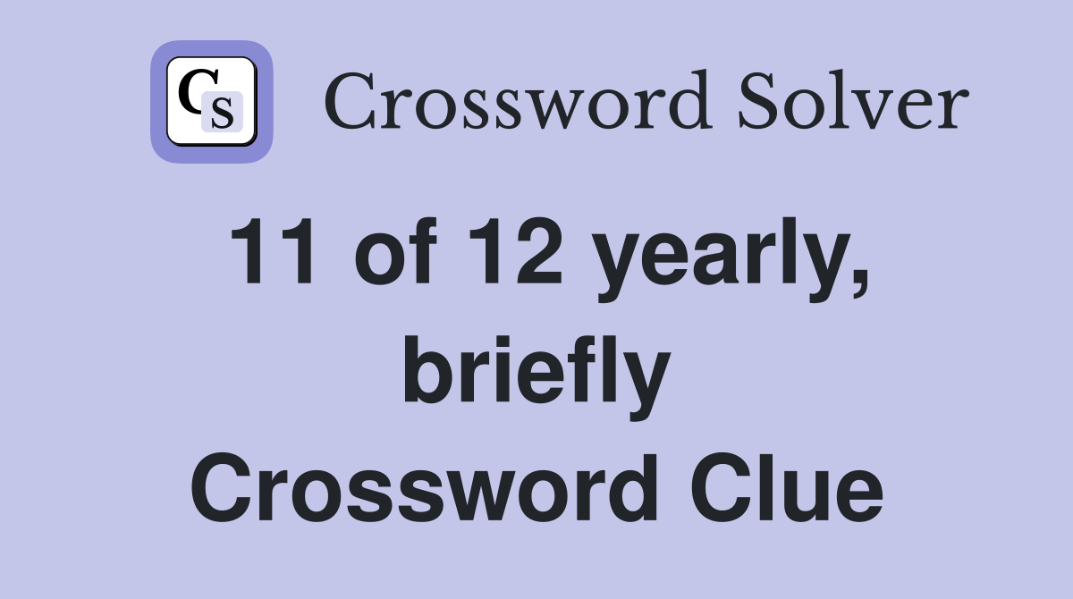 11 of 12 yearly, briefly Crossword Clue