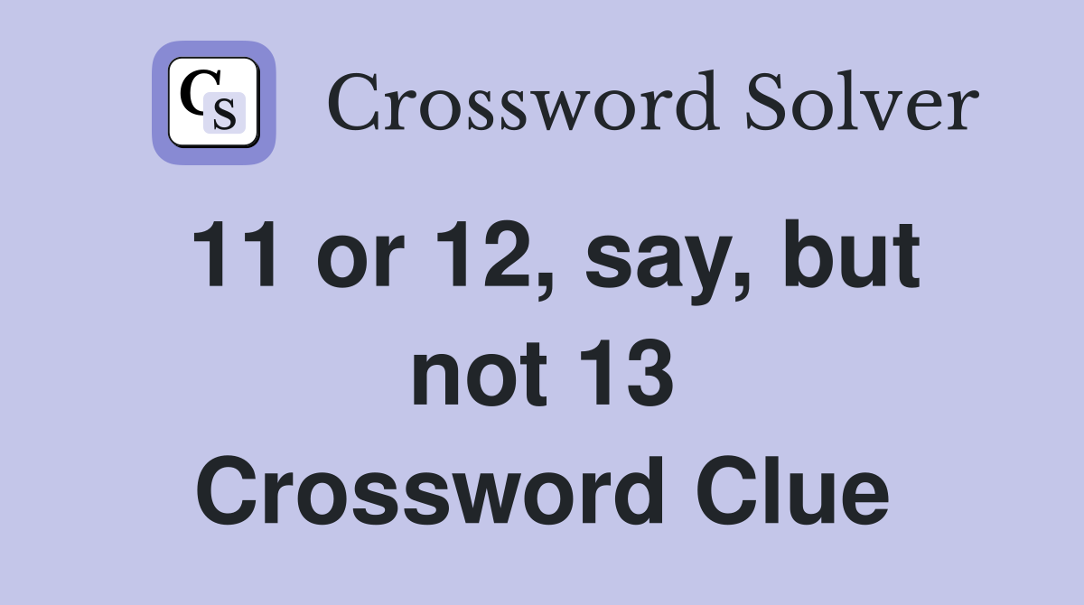11 or 12, say, but not 13 Crossword Clue