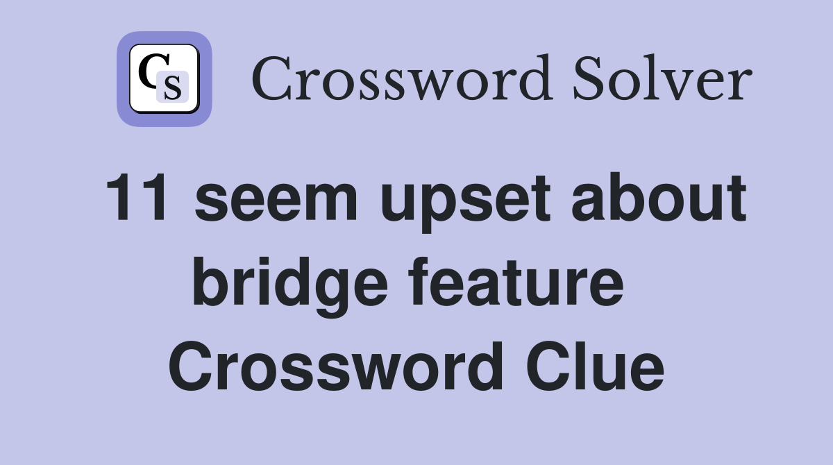11 seem upset about bridge feature  Crossword Clue