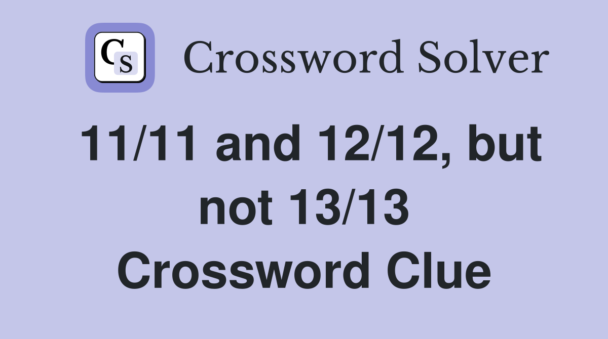 11/11 and 12/12, but not 13/13 Crossword Clue