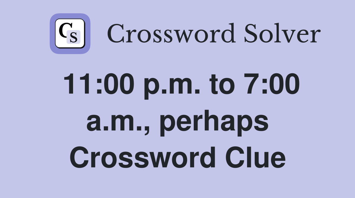 11:00 p.m. to 7:00 a.m., perhaps Crossword Clue