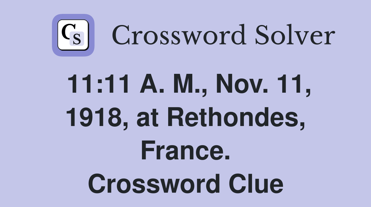 11:11 A. M., Nov. 11, 1918, at Rethondes, France. Crossword Clue