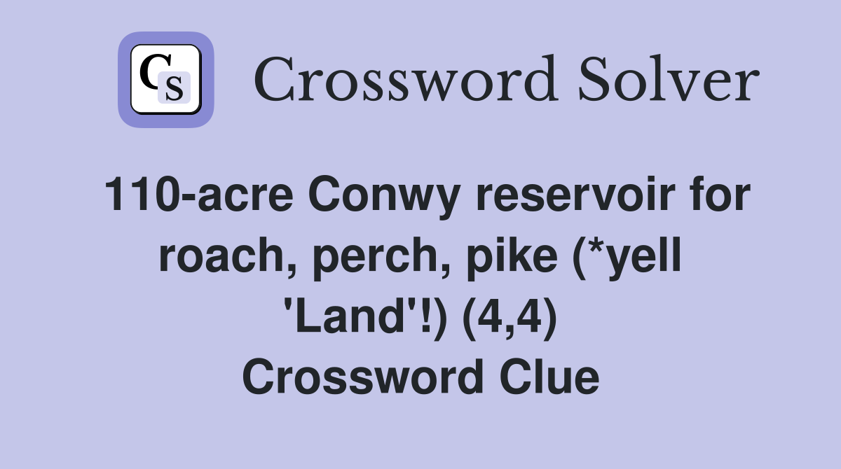 110-acre Conwy reservoir for roach, perch, pike (*yell 'Land'!) (4,4) Crossword Clue