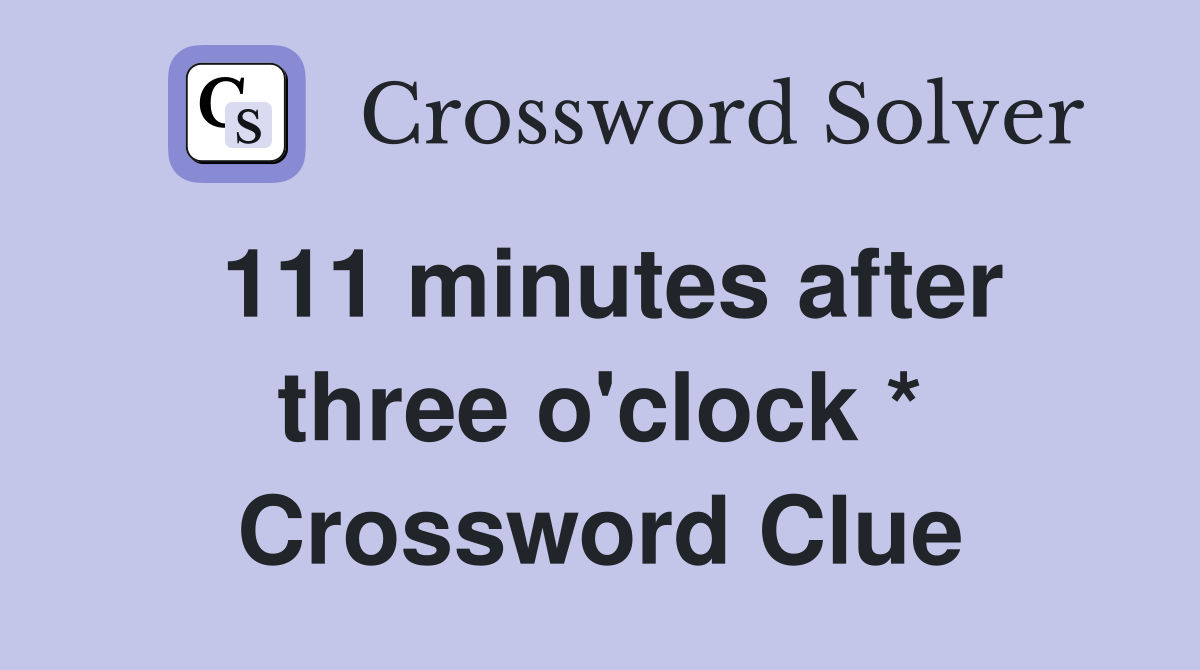 111 minutes after three o'clock * Crossword Clue