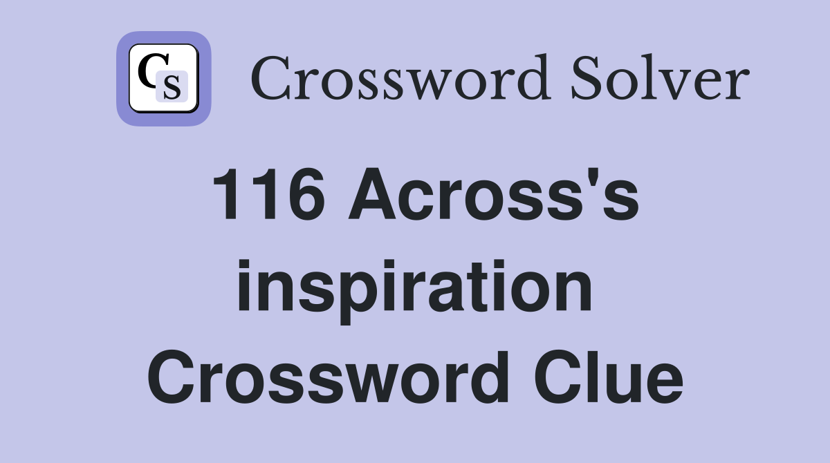 116 Across's inspiration Crossword Clue
