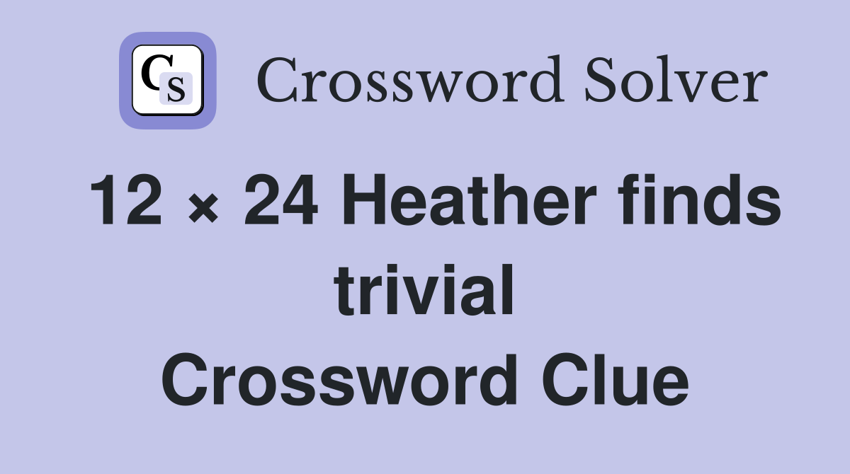 12 × 24 Heather finds trivial Crossword Clue