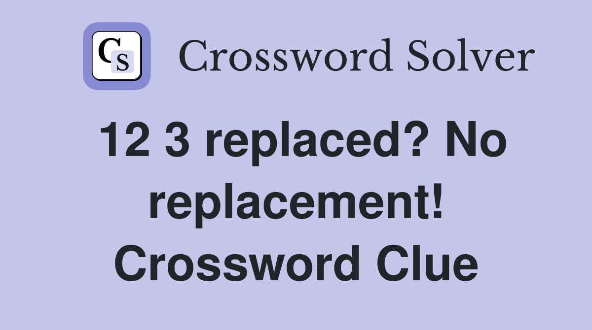 12 3 replaced? No replacement! Crossword Clue