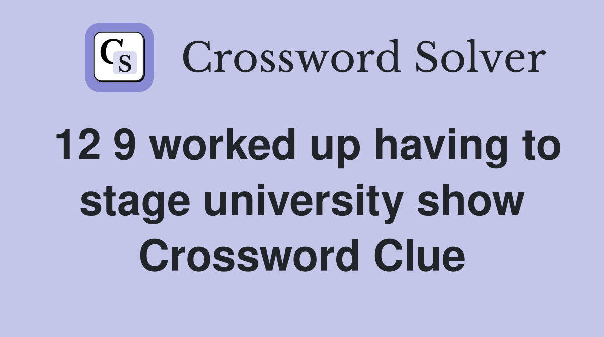 12 9 worked up having to stage university show Crossword Clue
