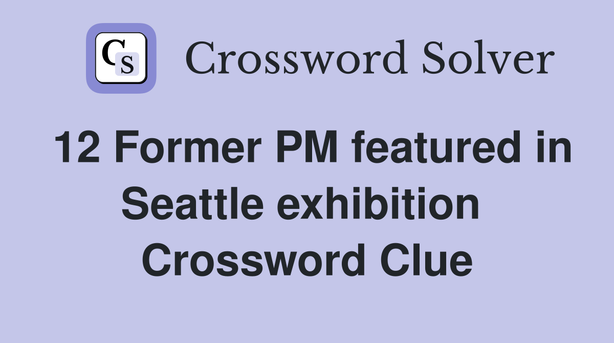 12 Former PM featured in Seattle exhibition 
 Crossword Clue