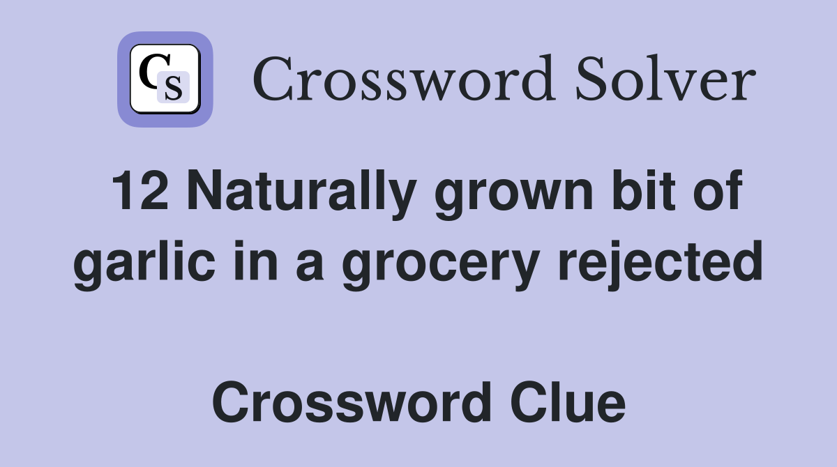 12 Naturally grown bit of garlic in a grocery rejected  Crossword Clue