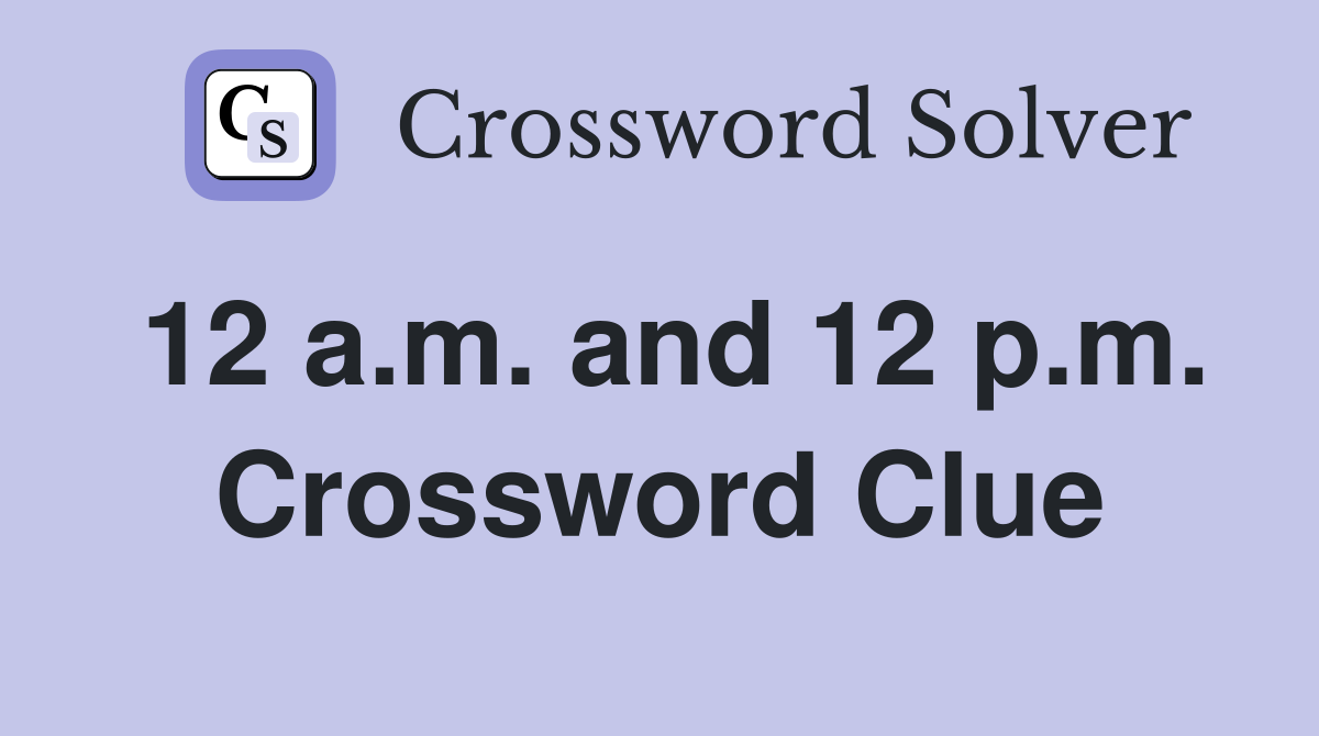 12 a.m. and 12 p.m. Crossword Clue