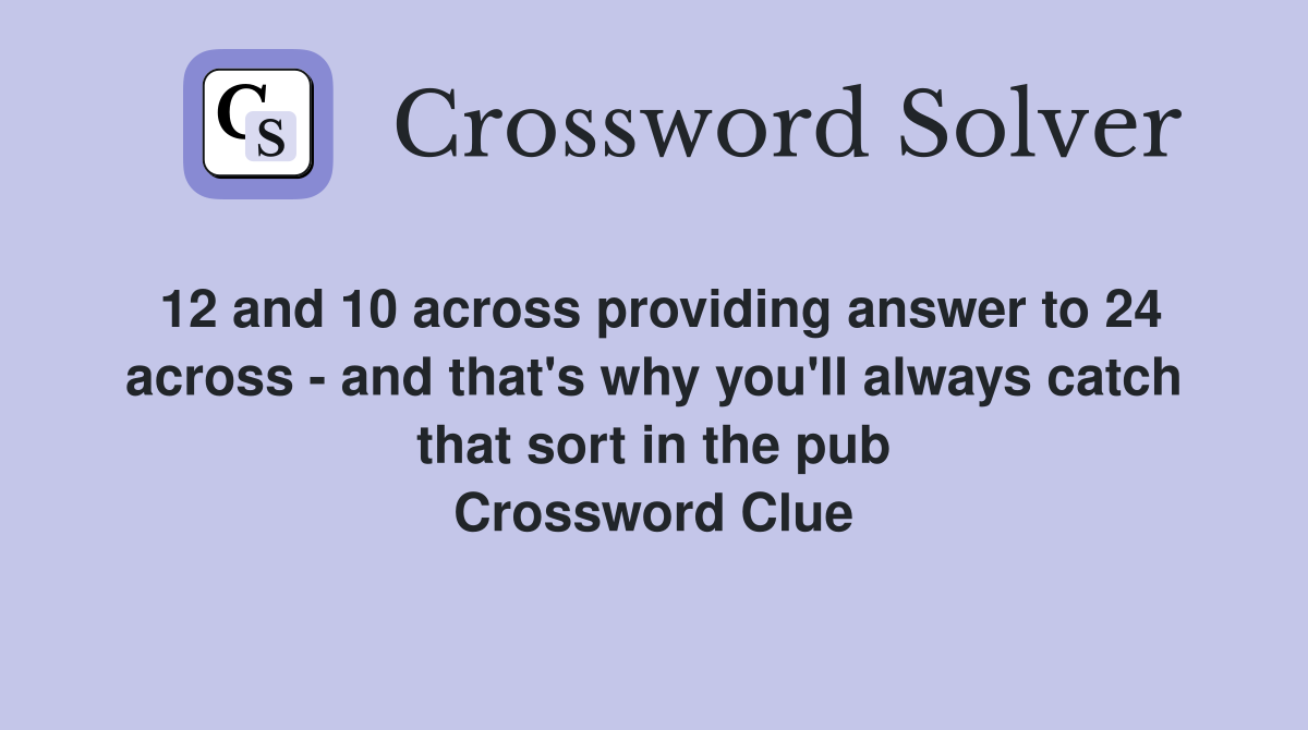 12 and 10 across providing answer to 24 across - and that's why you'll always catch that sort in the pub Crossword Clue