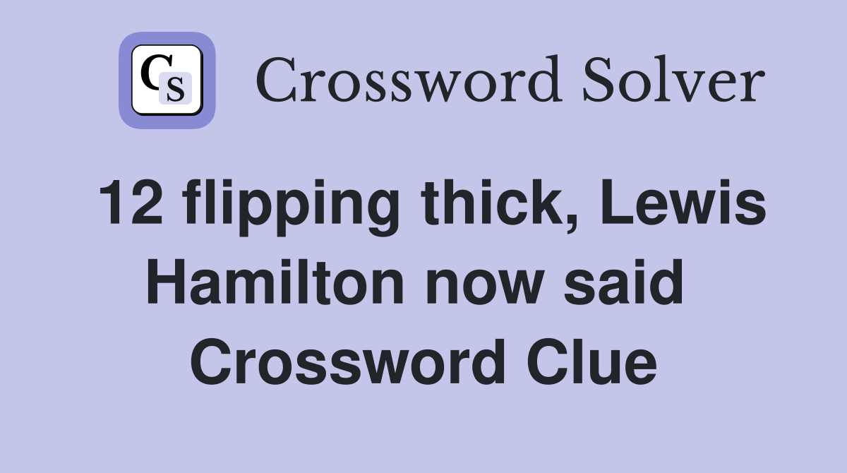 12 flipping thick, Lewis Hamilton now said  Crossword Clue