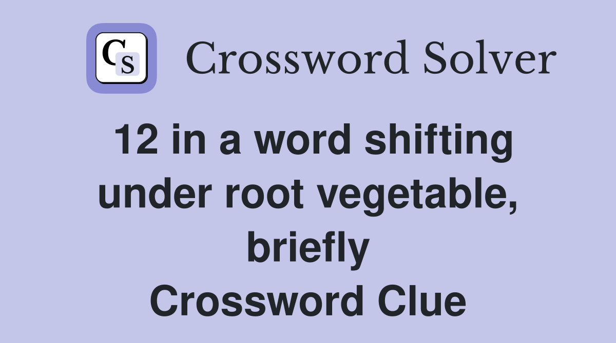 12 in a word shifting under root vegetable, briefly Crossword Clue