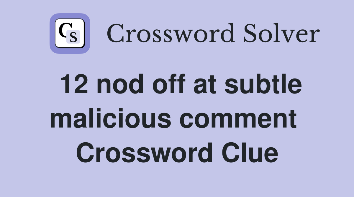 12 nod off at subtle malicious comment  Crossword Clue