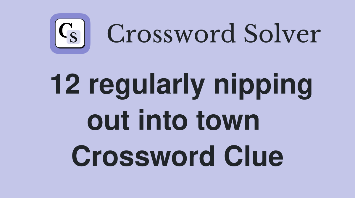 12 regularly nipping out into town  Crossword Clue