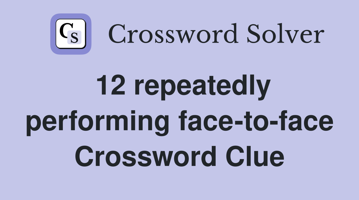 12 repeatedly performing face-to-face Crossword Clue