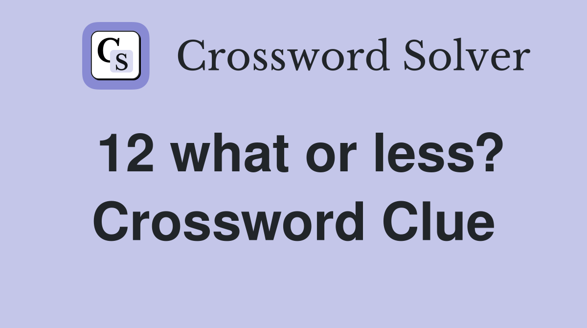 12 what or less? Crossword Clue