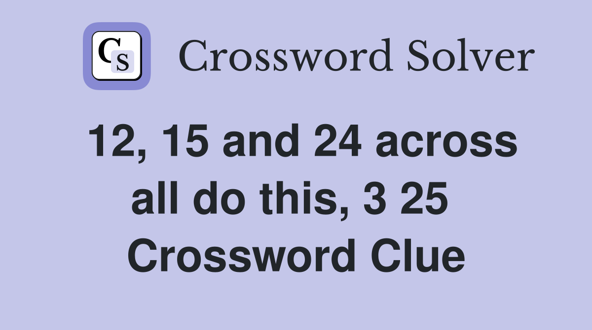 12, 15 and 24 across all do this, 3 25  Crossword Clue