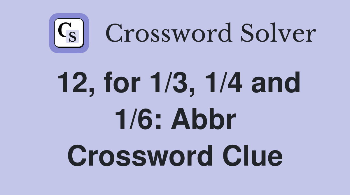 12, for 1/3, 1/4 and 1/6: Abbr Crossword Clue