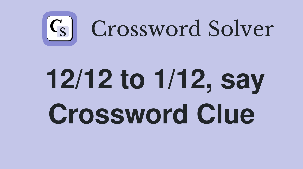 12/12 to 1/12, say Crossword Clue