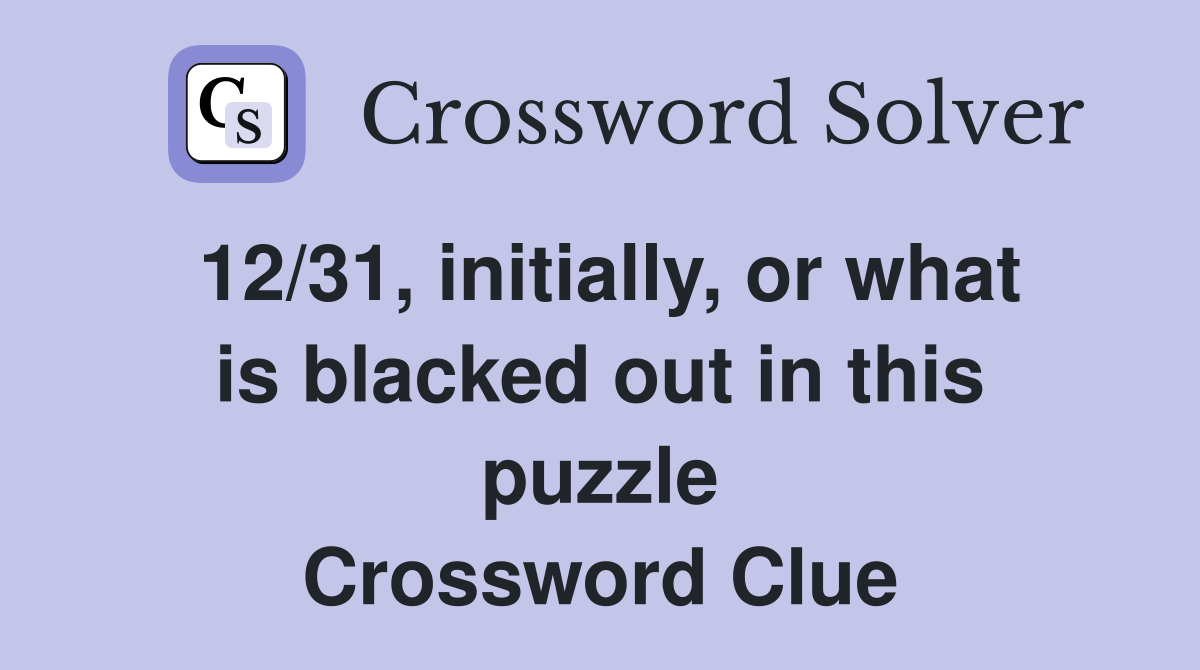12/31, initially, or what is blacked out in this puzzle Crossword Clue