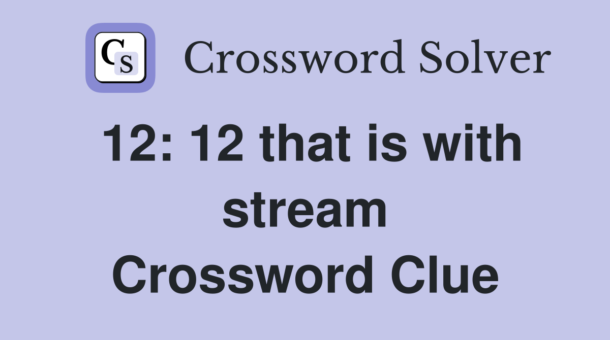 12: 12 that is with stream Crossword Clue