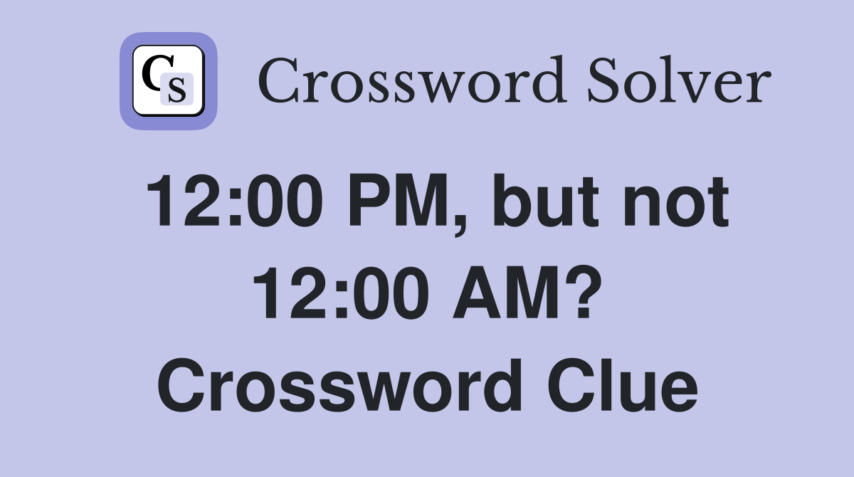 12:00 PM, but not 12:00 AM? Crossword Clue