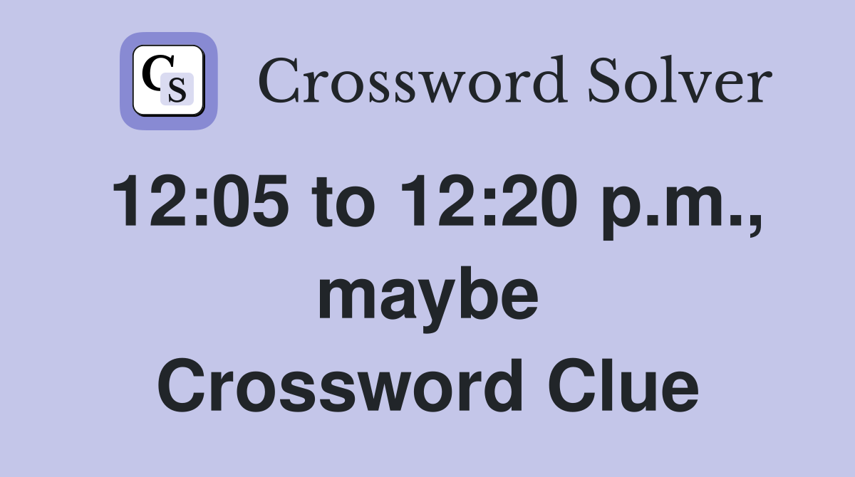 12:05 to 12:20 p.m., maybe Crossword Clue