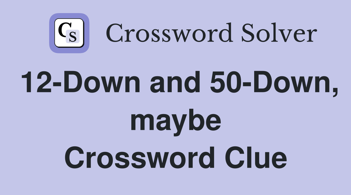12-Down and 50-Down, maybe Crossword Clue