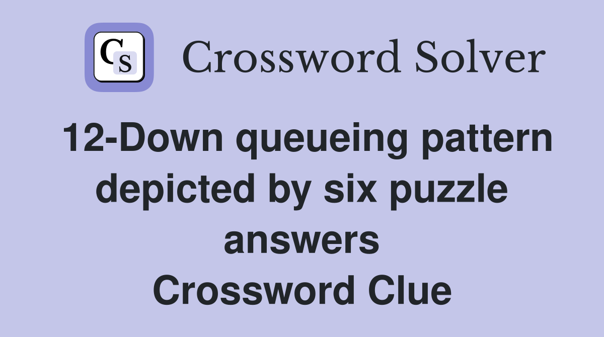 12-Down queueing pattern depicted by six puzzle answers Crossword Clue