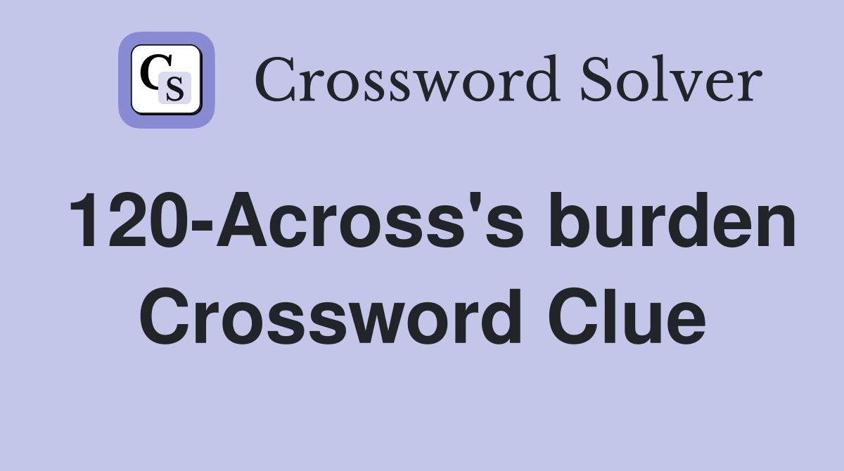 120-Across's burden Crossword Clue