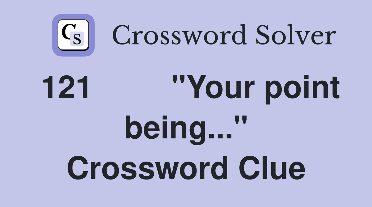 121	"Your point being..." Crossword Clue