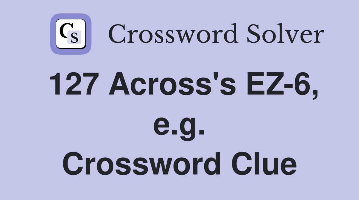127 Across's EZ-6, e.g. Crossword Clue