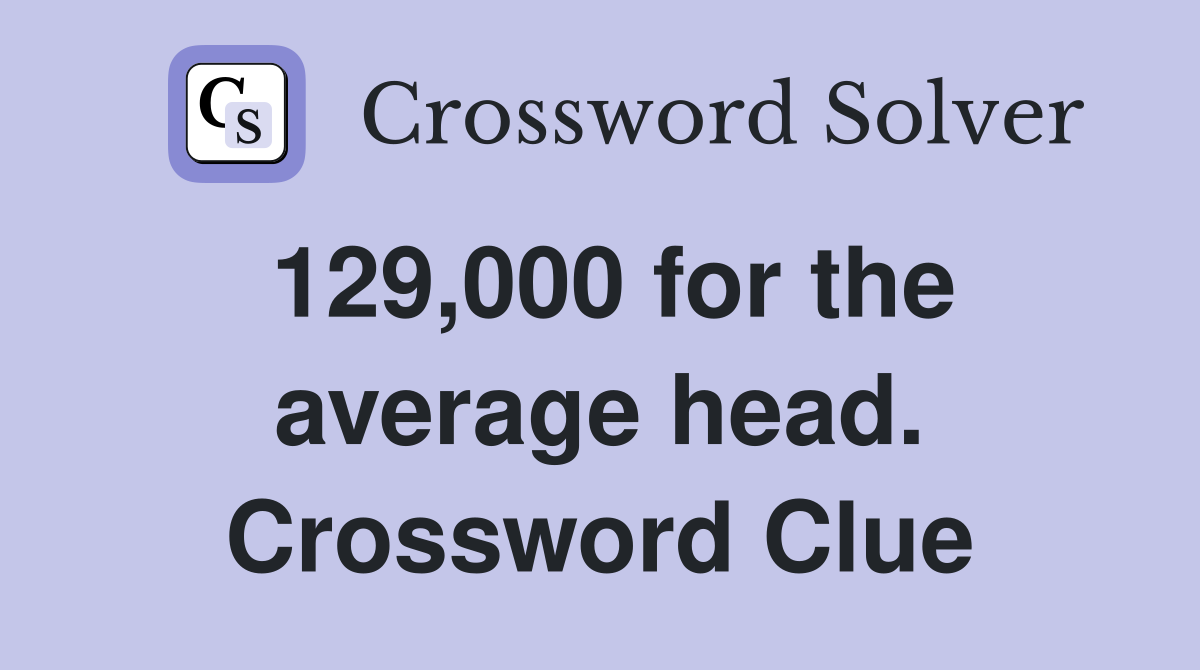129,000 for the average head. Crossword Clue