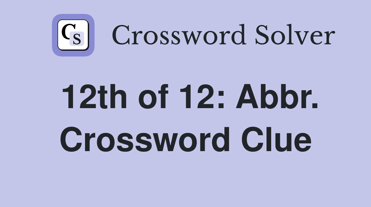 12th of 12: Abbr. Crossword Clue