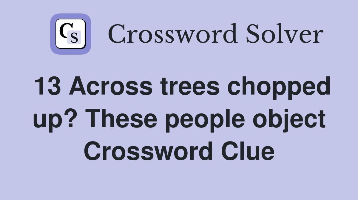 13 Across trees chopped up? These people object Crossword Clue