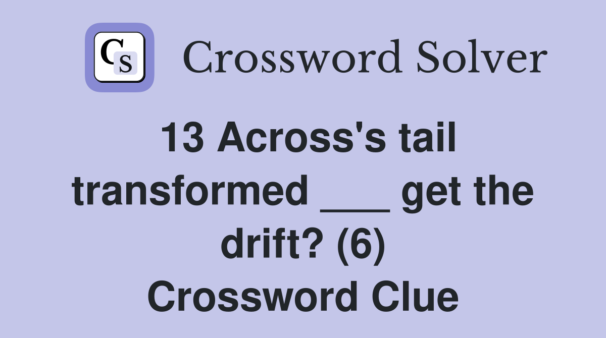 13 Across's tail transformed ___ get the drift? (6) Crossword Clue