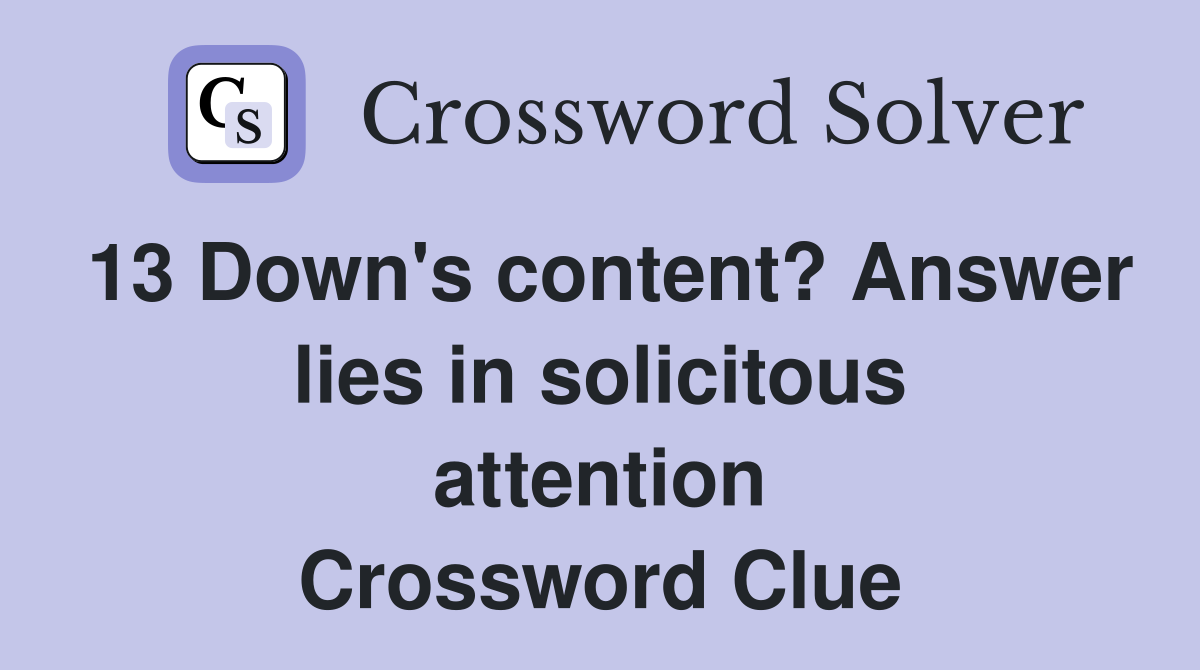 13 Down's content? Answer lies in solicitous attention Crossword Clue