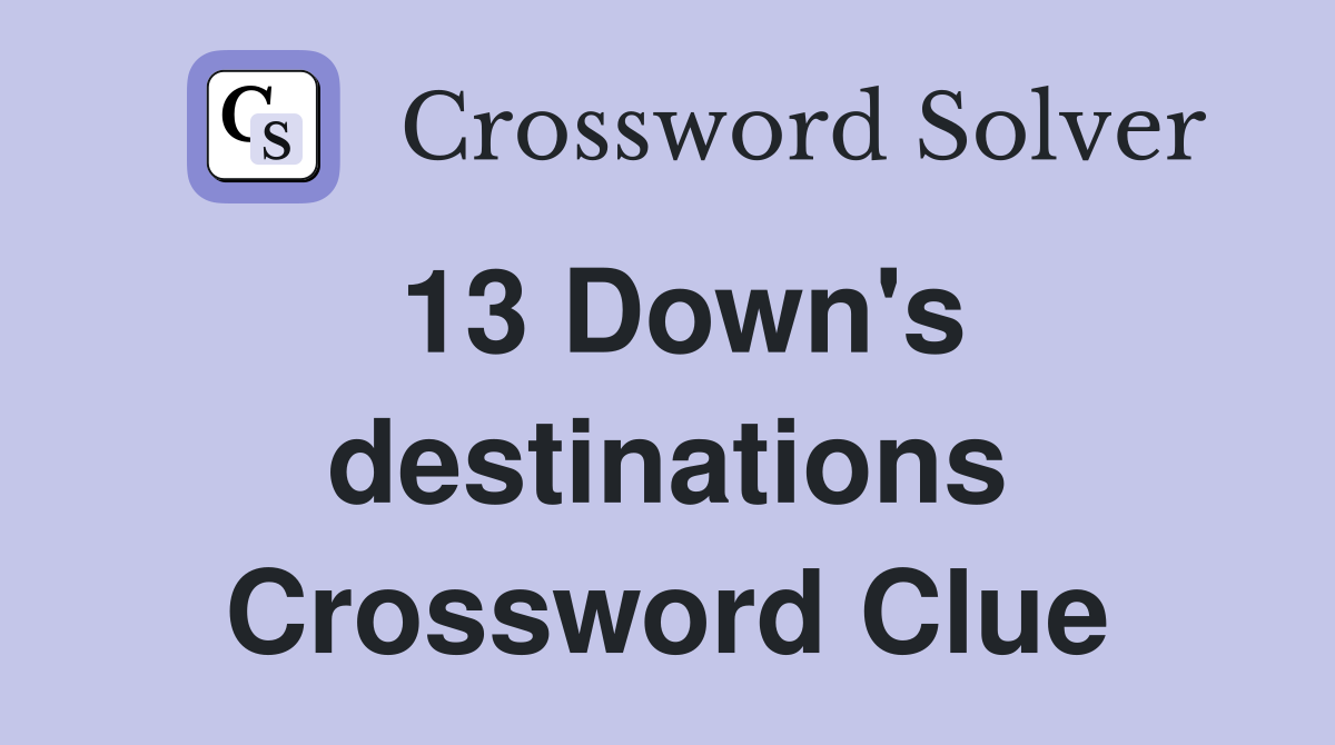 13 Down's destinations Crossword Clue