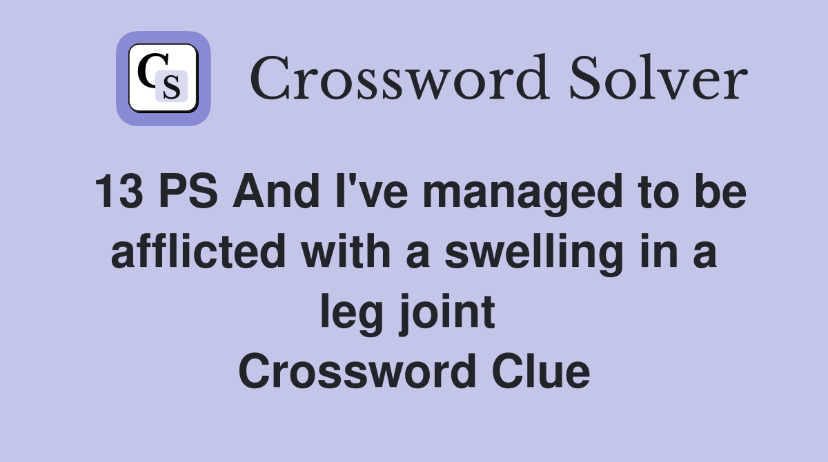 13 PS And I've managed to be afflicted with a swelling in a leg joint  Crossword Clue