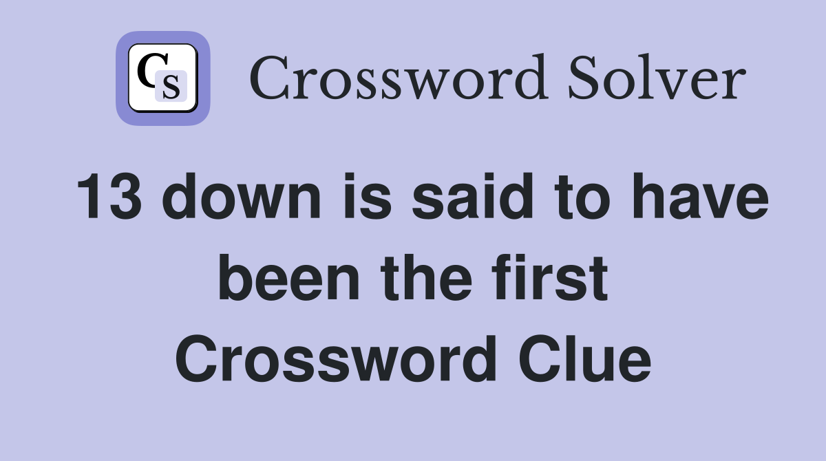 13 down is said to have been the first Crossword Clue