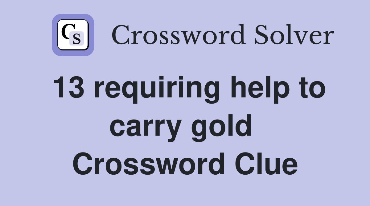 13 requiring help to carry gold  Crossword Clue
