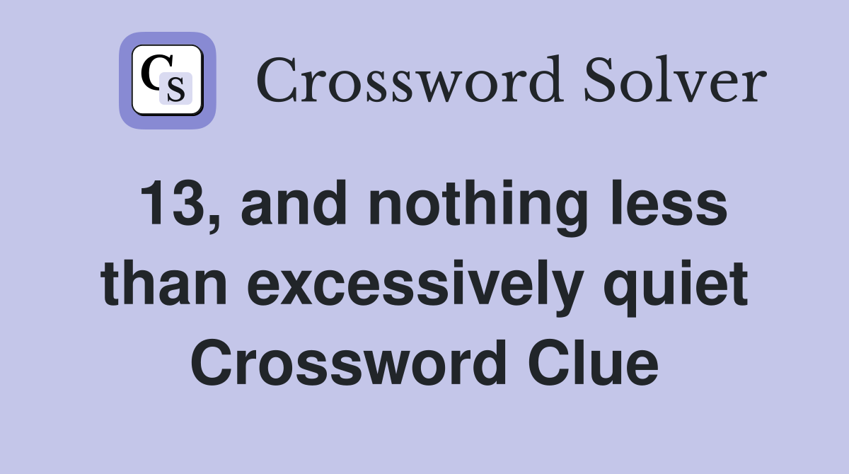 13, and nothing less than excessively quiet Crossword Clue