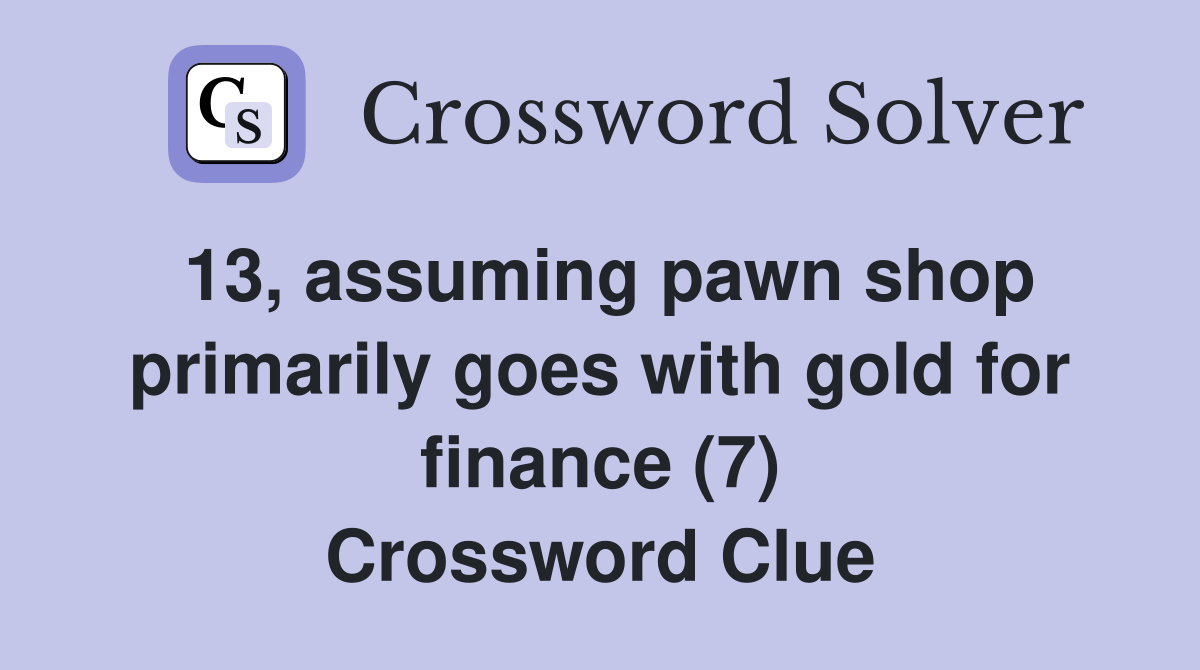 13, assuming pawn shop primarily goes with gold for finance (7) Crossword Clue