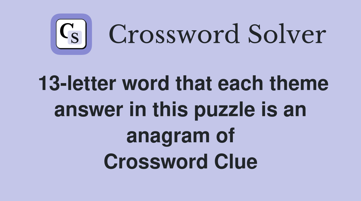 13-letter word that each theme answer in this puzzle is an anagram of Crossword Clue