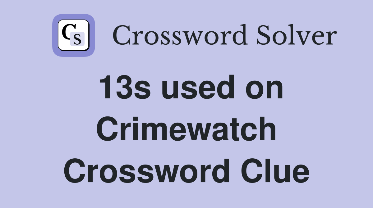 13s used on Crimewatch Crossword Clue