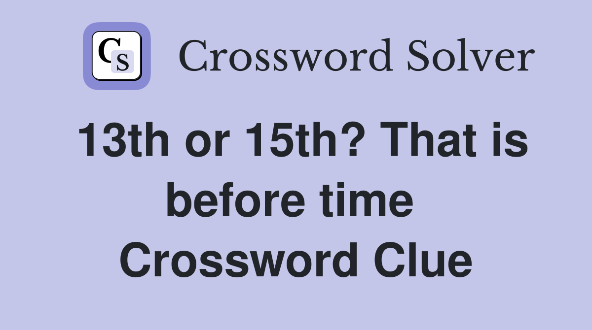 13th or 15th? That is before time  Crossword Clue