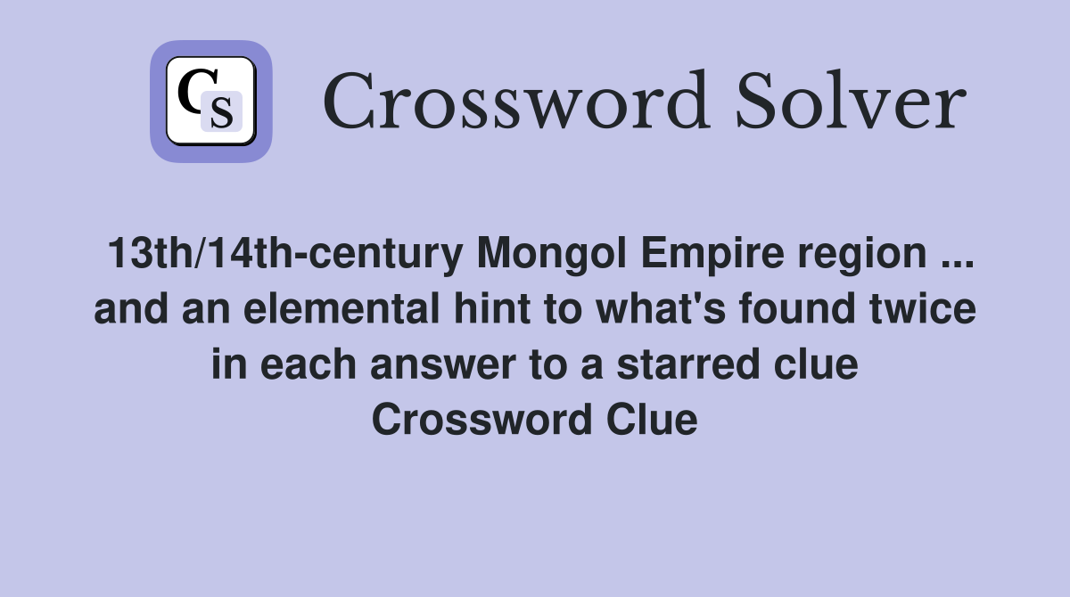 13th/14th-century Mongol Empire region ... and an elemental hint to what's found twice in each answer to a starred clue Crossword Clue
